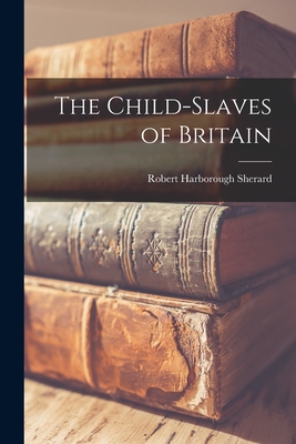 The Child-slaves of Britain - Sherard, Robert Harborough