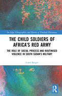 The Child Soldiers of Africa's Red Army: The Role of Social Process and Routinised Violence in South Sudan's Military