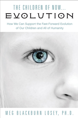 The Children of Now . . . Evolution: How We Can Support the Fast-Forward Evolution of Our Children and Our Race - Losey, Meg Blackburn, PhD