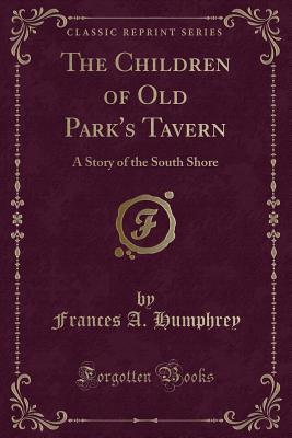 The Children of Old Park's Tavern: A Story of the South Shore (Classic Reprint) - Humphrey, Frances a