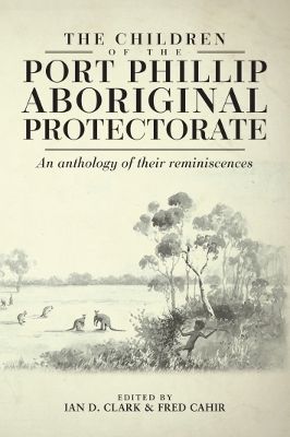 The Children of Port Phillip Aboriginal Protectorate: An Anthology of Their Reminiscences - Clark, Ian D, and Cahir, Fred