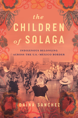 The Children of Solaga: Indigenous Belonging Across the U.S.-Mexico Border - Sanchez, Daina