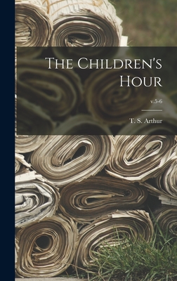 The Children's Hour; v.5-6 - Arthur, T S (Timothy Shay) 1809-1885 (Creator)