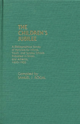 The Children's Jubilee: A Bibliographical Survey of Hymnals for Infants, Youth, and Sunday Schools Published in Britain and America, 1655-1900 - Rogal, Samuel J (Compiled by)