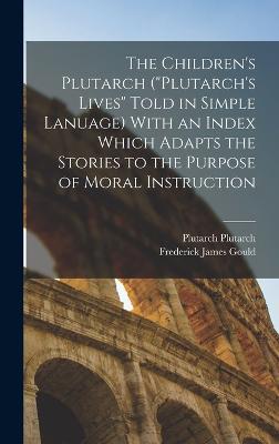 The Children's Plutarch ("Plutarch's Lives" Told in Simple Lanuage) With an Index Which Adapts the Stories to the Purpose of Moral Instruction - Gould, Frederick James, and Plutarch, Plutarch