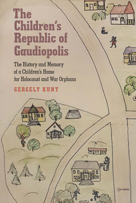 The Children's Republic of Gaudiopolis: The History and Memory of a Children's Home for Holocaust and War Orphans (1945-1950) - Kunt, Gergely, and Suleiman, Susan Rubin (Foreword by), and Lo Bello, Maya J (Translated by)