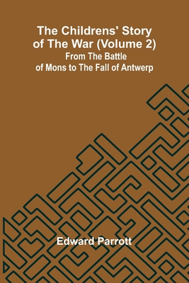 The Childrens' Story of the War (Volume 2); From the Battle of Mons to the Fall of Antwerp. - Parrott, Edward