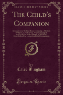 The Child's Companion: Being a Concise Spelling-Book, Containing a Selection of Words, in Modern Use, Properly Arranged, and Divided in Such a Manner, as Will Most Naturally Lead the Learner to a Right Pronunciation (Classic Reprint)