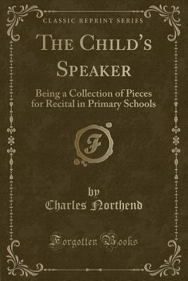 The Child's Speaker: Being a Collection of Pieces for Recital in Primary Schools (Classic Reprint) - Northend, Charles