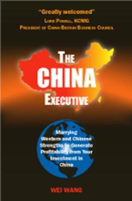 The China Executive: Marrying Western and Chinese Strengths to Generate Profitability from Your Investment in China - Wang, Wei