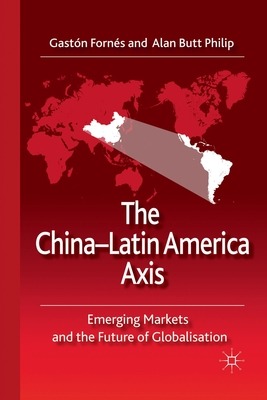 The China-Latin America Axis: Emerging Markets and the Future of Globalisation - Forns, G, and Philip, A Butt