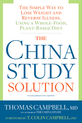 The China Study Solution: The Simple Way to Lose Weight and Reverse Illness, Using a Whole-Food, Plant-Based Diet - Campbell, Thomas M, and Campbell, T Colin (Foreword by)