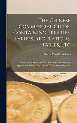 The Chinese Commercial Guide, Containing Treaties, Tariffs, Regulations, Tables, Etc: Useful in the Trade to China & Eastern Asia; With an Appendix of Sailing Directions for Those Seas and Coasts - Williams, Samuel Wells