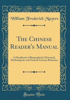 The Chinese Reader's Manual: A Handbook of Biographical, Historical, Mythological, and General Literary Reference (Classic Reprint) - Mayers, William Frederick