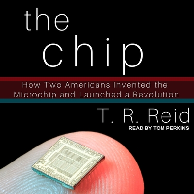 The Chip: How Two Americans Invented the Microchip and Launched a Revolution - Perkins, Tom (Read by), and Reid, T R