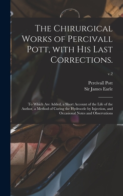 The Chirurgical Works of Percivall Pott, With His Last Corrections.: to Which Are Added, a Short Account of the Life of the Author, a Method of Curing the Hydrocele by Injection, and Occasional Notes and Observations; v.2 - Pott, Percivall 1714-1788, and Earle, James, Sir (Creator)