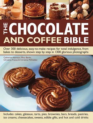 The Chocolate and Coffee Bible: Over 300 Delicious, Easy to Make Recipes for Total Indulgence, from Bakes to Desserts, Shown Step by Step in 1300 Glorious Photographs - Atkinson, Catherine, and McFadden, Christine, and France, Christine