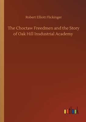 The Choctaw Freedmen and the Story of Oak Hill Insdustrial Academy - Flickinger, Robert Elliott