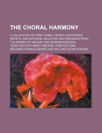The Choral Harmony; A Collection of Hymn Tunes, Chants, Sentences, Motets, and Anthems. Selected and Arranged from the Works of Ancient and Modern Masters, Together with Many Original Compositions