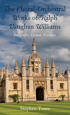 The Choral-Orchestral Works of Ralph Vaughan Williams: Autographs, Context, Discourse - Town, Stephen