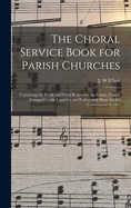 The Choral Service Book for Parish Churches: Containing the Ferial and Festal Responses, the Litany, Chants Arranged for the Canticles and Psalter, and Music for the Communion Service