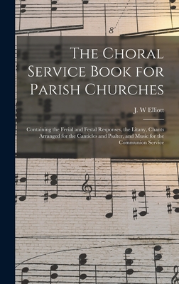 The Choral Service Book for Parish Churches: Containing the Ferial and Festal Responses, the Litany, Chants Arranged for the Canticles and Psalter, and Music for the Communion Service - Elliott, J W (Creator)