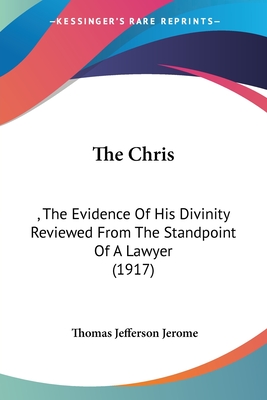 The Chris: , The Evidence Of His Divinity Reviewed From The Standpoint Of A Lawyer (1917) - Jerome, Thomas Jefferson