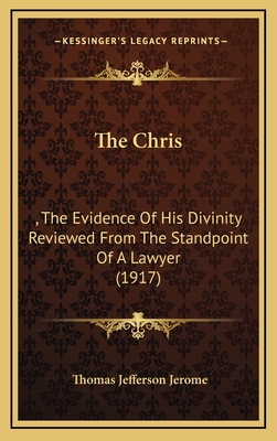 The Chris: , the Evidence of His Divinity Reviewed from the Standpoint of a Lawyer (1917) - Jerome, Thomas Jefferson