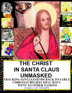 The Christ in Santa Claus Unmasked {Color Illustrated Edition 12-17-2013}: Tracking Santa Legends Back to Early Christian Beliefs That Jesus Went to Other Nations
