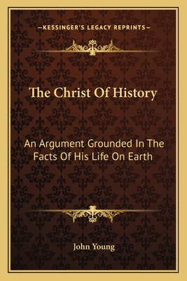 The Christ Of History: An Argument Grounded In The Facts Of His Life On Earth - Young, John, Dr.