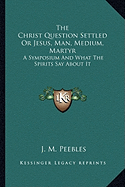 The Christ Question Settled Or Jesus, Man, Medium, Martyr: A Symposium And What The Spirits Say About It