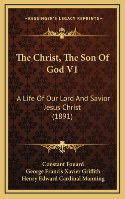 The Christ, the Son of God V1: A Life of Our Lord and Savior Jesus Christ (1891) - Fouard, Constant Henri, and Griffith, George Francis Xavier (Translated by), and Manning, Henry Edward Cardinal (Introduction by)