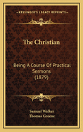 The Christian: Being a Course of Practical Sermons (1879)