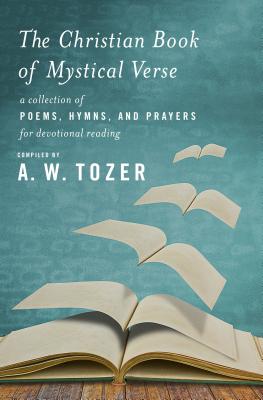The Christian Book of Mystical Verse: A Collection of Poems, Hymns, and Prayers for Devotional Reading - Tozer, A W