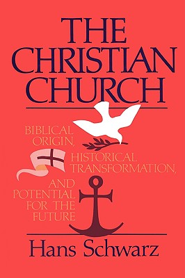 The Christian Church: Biblical Origin, Historical Transformation, & Potential for the Future - Schwarz, Hans