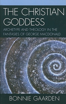 The Christian Goddess: Archetype and Theology in the Fantasies of George MacDonald - Gaarden, Bonnie