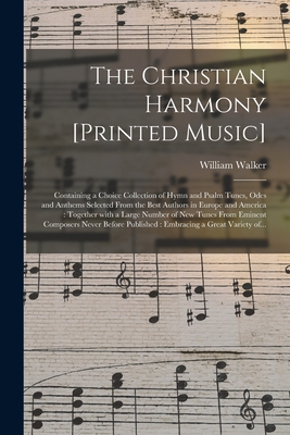 The Christian Harmony [printed Music]: Containing a Choice Collection of Hymn and Psalm Tunes, Odes and Anthems Selected From the Best Authors in Europe and America: Together With a Large Number of New Tunes From Eminent Composers Never Before... - Walker, William 1809-1875