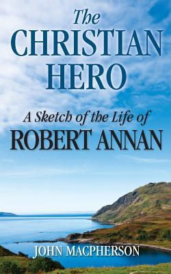 The Christian Hero: A Sketch of the Life of Robert Annan - MacPherson, John, Sir