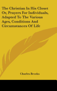 The Christian In His Closet Or, Prayers For Individuals, Adapted To The Various Ages, Conditions And Circumstances Of Life