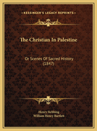 The Christian in Palestine: Or Scenes of Sacred History (1847)