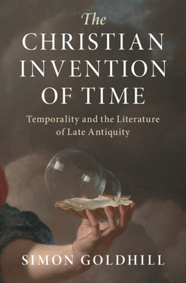 The Christian Invention of Time: Temporality and the Literature of Late Antiquity - Goldhill, Simon