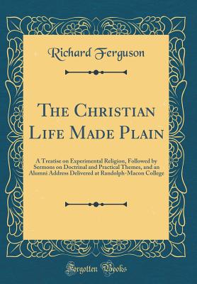 The Christian Life Made Plain: A Treatise on Experimental Religion, Followed by Sermons on Doctrinal and Practical Themes, and an Alumni Address Delivered at Randolph-Macon College (Classic Reprint) - Ferguson, Richard, Prof.