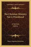 The Christian Ministry Not A Priesthood: A Sermon (1855)