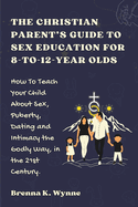 THE CHRISTIAN PARENT'S GUIDE TO SEX EDUCATION FOR 8-to-12-year Olds: How To Teach Your Child About Sex, Puberty, Dating and Intimacy the Godly Way, in the 21st Century.