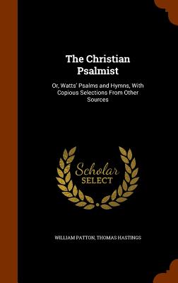 The Christian Psalmist: Or, Watts' Psalms and Hymns, With Copious Selections From Other Sources - Patton, William, and Hastings, Thomas