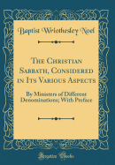 The Christian Sabbath, Considered in Its Various Aspects: By Ministers of Different Denominations; With Preface (Classic Reprint)