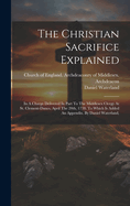 The Christian Sacrifice Explained: In A Charge Delivered In Part To The Middlesex Clergy At St. Clement-danes, April The 20th, 1738. To Which Is Added An Appendix. By Daniel Waterland,