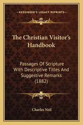 The Christian Visitor's Handbook: Passages of Scripture with Descriptive Titles and Suggestive Remarks (1882) - Neil, Charles