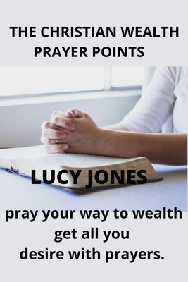 The Christian Wealth Prayer Points: Pray Your Way To Wealth. Get All You desire with prayers - Jones, Lucy