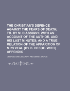 The Christian's Defence Against the Fears of Death, Tr. by M. D'Assigny. with an Account of the Author, and His Last Minutes: And a True Relation of the Apparition of Mrs Veal [By D. Defoe. With] Appendix